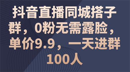 抖音直播同城搭子群，0粉无需露脸，单价9.9，一天进群100人-侠客分享网