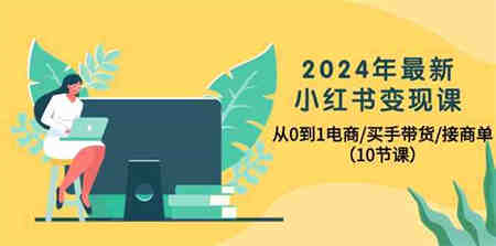 （10130期）2024年最新小红书变现课，从0到1电商/买手带货/接商单（10节课）-侠客分享网