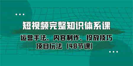 短视频完整知识体系课，运营手法、内容制作、投放技巧项目玩法（48节课）-侠客分享网