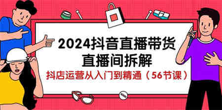 （10288期）2024抖音直播带货-直播间拆解：抖店运营从入门到精通（56节课）-侠客分享网