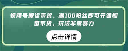 视频号搬运带货，满100粉丝即可开通橱窗带货，玩法非常暴力-侠客分享网