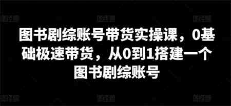 图书剧综账号带货实操课，0基础极速带货，从0到1搭建一个图书剧综账号-侠客分享网