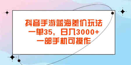 抖音手游蓝海差价玩法，一单35，日入3000+，一部手机可操作-侠客分享网