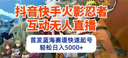 抖音快手火影忍者互动无人直播，首发蓝海赛道快速起号，轻松日入5000+-侠客分享网