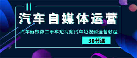 汽车自媒体运营实战课：汽车新媒体二手车短视频汽车短视频运营教程-侠客分享网