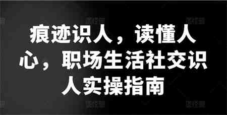 痕迹识人，读懂人心，​职场生活社交识人实操指南-侠客分享网