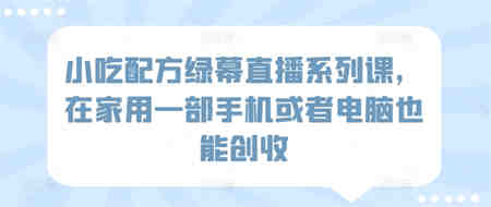 小吃配方绿幕直播系列课，在家用一部手机或者电脑也能创收-侠客分享网