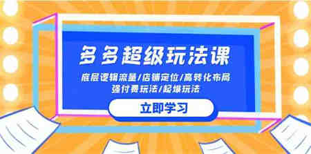 （10011期）2024多多 超级玩法课 流量底层逻辑/店铺定位/高转化布局/强付费/起爆玩法-侠客分享网