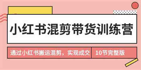 小红书混剪带货训练营，通过小红书搬运混剪实现成交（完结）-侠客分享网