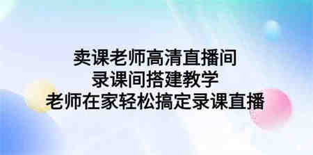 （9314期）卖课老师高清直播间 录课间搭建教学，老师在家轻松搞定录课直播-侠客分享网