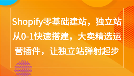 Shopify零基础建站，独立站从0-1快速搭建，大卖精选运营插件，让独立站弹射起步-侠客分享网