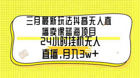 （9229期）三月最新玩法抖音无人直播卖课蓝海项目，24小时无人直播，月入3w+-侠客分享网