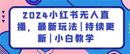 2024小红书无人直播，最新玩法|持续更新|小白教学-侠客分享网