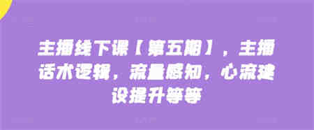 主播线下课【第五期】，主播话术逻辑，流量感知，心流建设提升等等-侠客分享网