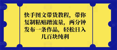 快手图文带货教程，带你复制粘贴蹭流量，两分钟发布一条作品，轻松日入几百块纯利-侠客分享网