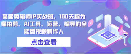 高薪剪辑师IP实战班，100天称为懂拍剪、AI工具、运营、编导的全能型视频制作人-侠客分享网