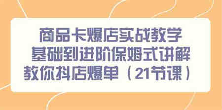 （9172期）商品卡爆店实战教学，基础到进阶保姆式讲解教你抖店爆单（21节课）-侠客分享网