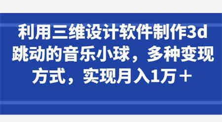 利用三维设计软件制作3d跳动的音乐小球，多种变现方式，实现月入1万+-侠客分享网