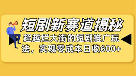 （10132期）短剧新赛道揭秘：如何弯道超车，超越烂大街的短剧推广玩法，实现零成本…-侠客分享网