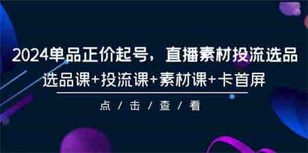 （9718期）2024单品正价起号，直播素材投流选品，选品课+投流课+素材课+卡首屏-101节-侠客分享网