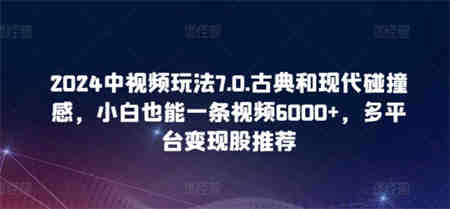 2024中视频玩法7.0.古典和现代碰撞感，小白也能一条视频6000+，多平台变现-侠客分享网