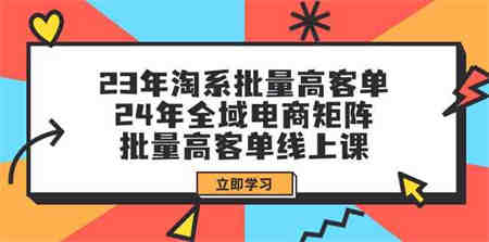 （9636期）23年淘系批量高客单+24年全域电商矩阵，批量高客单线上课（109节课）-侠客分享网