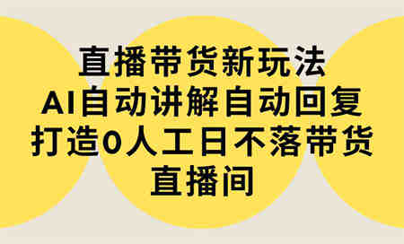 （9328期）直播带货新玩法，AI自动讲解自动回复 打造0人工日不落带货直播间-教程+软件-侠客分享网