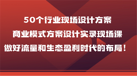 50个行业现场设计方案，商业模式方案设计实录现场课，做好流量和生态盈利时代的布局！-侠客分享网