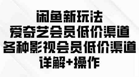 （9950期）闲鱼新玩法，爱奇艺会员低价渠道，各种影视会员低价渠道详解-侠客分享网