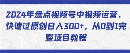 2024年盘点视频号中视频运营，快速过原创日入300+，从0到1完整项目教程-侠客分享网