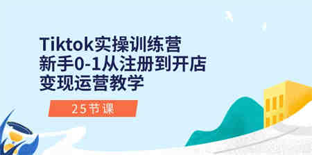 Tiktok实操训练营：新手0-1从注册到开店变现运营教学（25节课）-侠客分享网