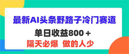 最新AI头条野路子冷门赛道，单日800＋ 隔天必爆，适合小白-侠客分享网