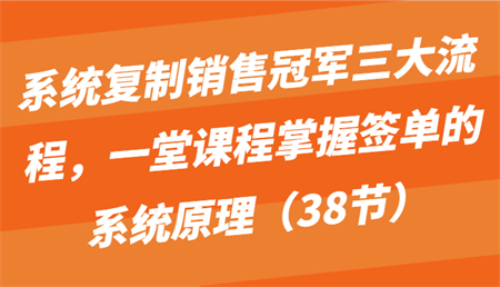 系统复制销售冠军三大流程，一堂课程掌握签单的系统原理（38节）-侠客分享网