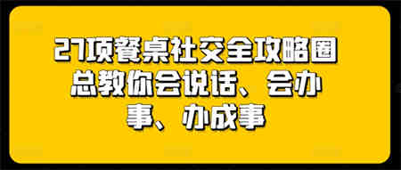 27项餐桌社交全攻略圈总教你会说话、会办事、办成事-侠客分享网