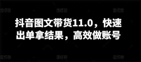 抖音图文带货11.0，快速出单拿结果，高效做账号-侠客分享网