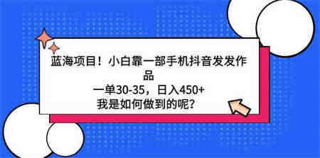 （9182期）蓝海项目！小白靠一部手机抖音发发作品，一单30-35，日入450+，我是如何…-侠客分享网