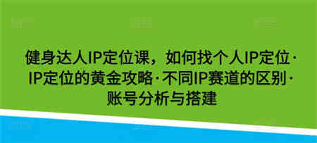 健身达人IP定位课，如何找个人IP定位·IP定位的黄金攻略·不同IP赛道的区别·账号分析与搭建-侠客分享网