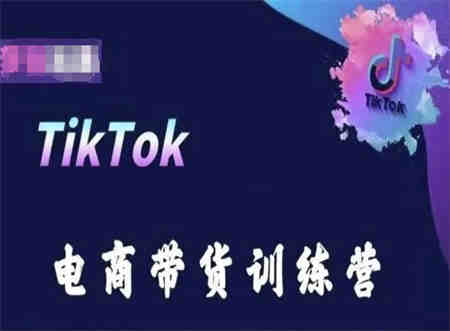 TikTok电商带货训练营，跟随时代潮流，跨境掘金-侠客分享网