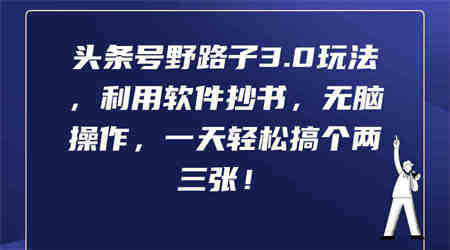 （9554期）头条号野路子3.0玩法，利用软件抄书，无脑操作，一天轻松搞个两三张！-侠客分享网