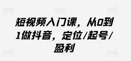 短视频入门课，从0到1做抖音，定位/起号/盈利-侠客分享网