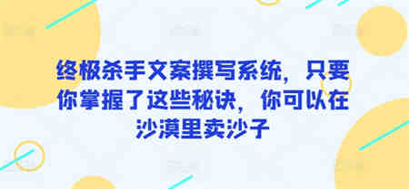 终极杀手文案撰写系统，只要你掌握了这些秘诀，你可以在沙漠里卖沙子-侠客分享网