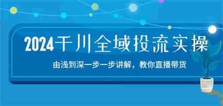 2024千川全域投流精品实操：由谈到深一步一步讲解，教你直播带货-15节-侠客分享网
