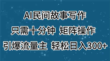 AI民间故事写作，只需十分钟，矩阵操作，引爆流量主，轻松日入300+-侠客分享网