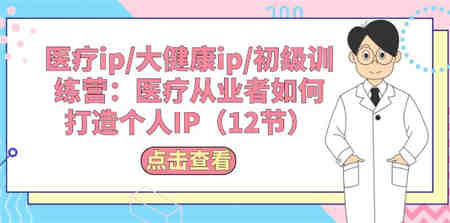 （10851期）医疗ip/大健康ip/初级训练营：医疗从业者如何打造个人IP（12节）-侠客分享网