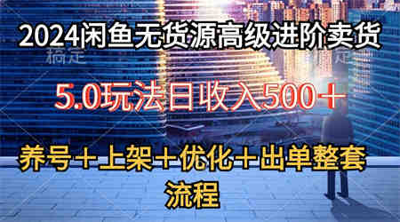 （10332期）2024闲鱼无货源高级进阶卖货5.0，养号＋选品＋上架＋优化＋出单整套流程-侠客分享网