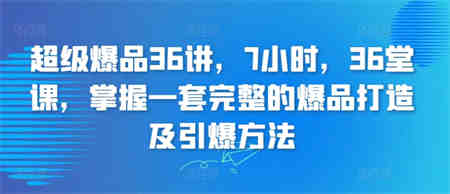 超级爆品36讲，7小时，36堂课，掌握一套完整的爆品打造及引爆方法-侠客分享网