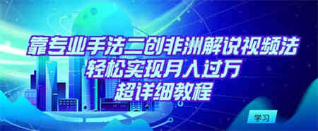 靠专业手法二创非洲解说视频玩法，轻松实现月入过万，超详细教程-侠客分享网