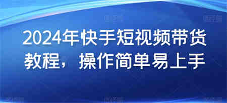 2024年快手短视频带货教程，操作简单易上手-侠客分享网