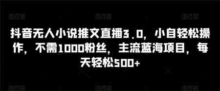 抖音无人小说推文直播3.0，小自轻松操作，不需1000粉丝，主流蓝海项目，每天轻松500+-侠客分享网