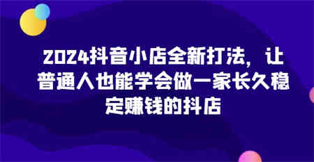 2024抖音小店全新打法，让普通人也能学会做一家长久稳定赚钱的抖店-侠客分享网